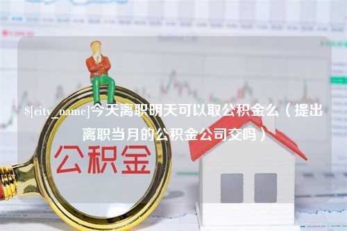 大庆今天离职明天可以取公积金么（提出离职当月的公积金公司交吗）