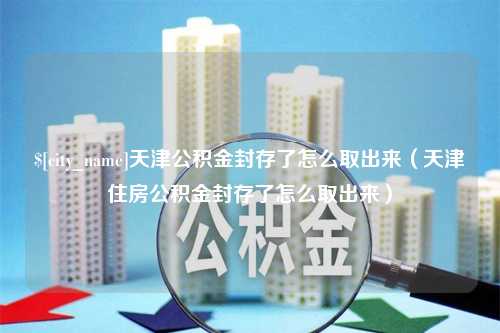 大庆天津公积金封存了怎么取出来（天津住房公积金封存了怎么取出来）