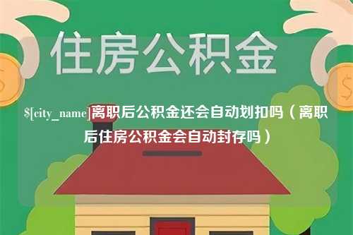 大庆离职后公积金还会自动划扣吗（离职后住房公积金会自动封存吗）