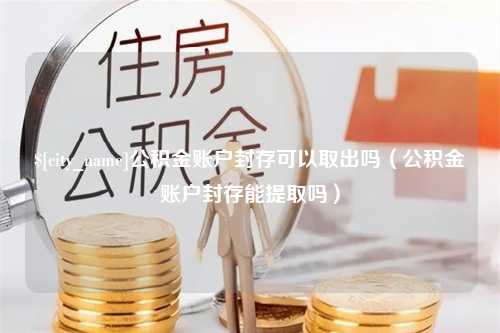 大庆公积金账户封存可以取出吗（公积金账户封存能提取吗）