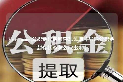 大庆公积金异地封存怎么取（异地公积金封存状态怎么取出来）