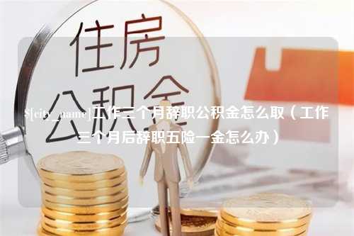 大庆工作三个月辞职公积金怎么取（工作三个月后辞职五险一金怎么办）