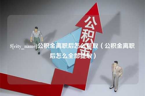 大庆公积金离职后怎么帮取（公积金离职后怎么全部提取）