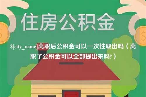 大庆离职后公积金可以一次性取出吗（离职了公积金可以全部提出来吗?）