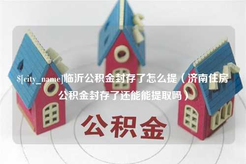 大庆临沂公积金封存了怎么提（济南住房公积金封存了还能能提取吗）