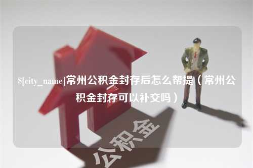 大庆常州公积金封存后怎么帮提（常州公积金封存可以补交吗）