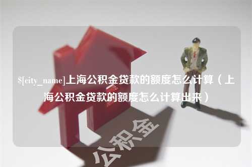 大庆上海公积金贷款的额度怎么计算（上海公积金贷款的额度怎么计算出来）